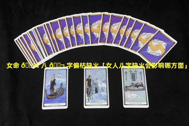 女命 🐼 八 🐬 字偏枯缺火「女人八字缺火会影响哪方面」